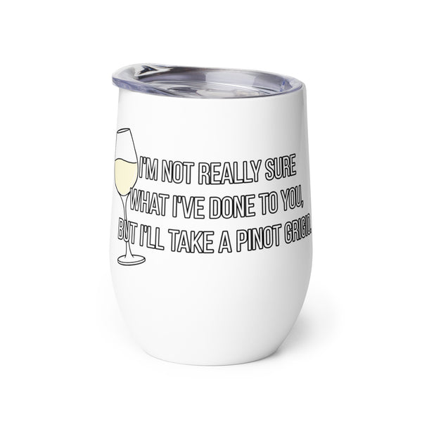 I'm Not Really Sure What I've Done To You But I'll Take a Pinot Grigio Wine Tumbler